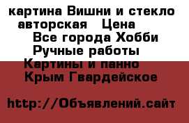 картина Вишни и стекло...авторская › Цена ­ 10 000 - Все города Хобби. Ручные работы » Картины и панно   . Крым,Гвардейское